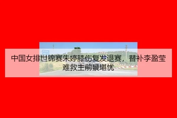 中国女排世锦赛朱婷膝伤复发退赛，替补李盈莹难救主前景堪忧